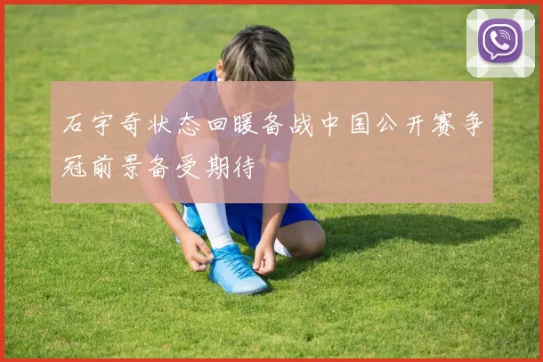 石宇奇状态回暖备战中国公开赛争冠前景备受期待