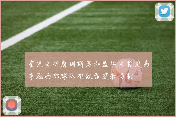 霍里分析詹姆斯若加盟热火将更易夺冠西部球队难敌雷霆和马刺