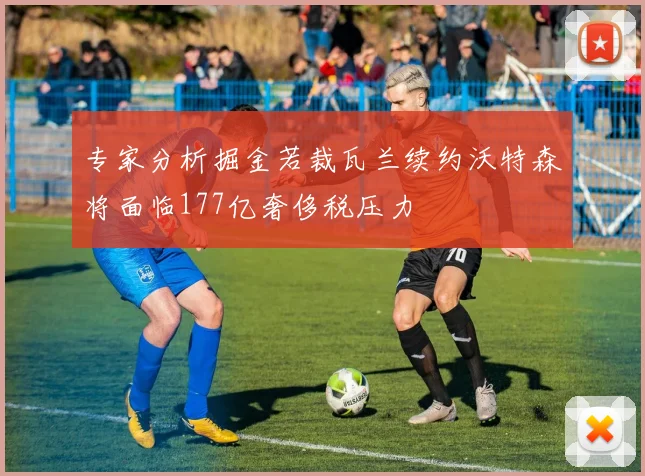 专家分析掘金若裁瓦兰续约沃特森将面临177亿奢侈税压力