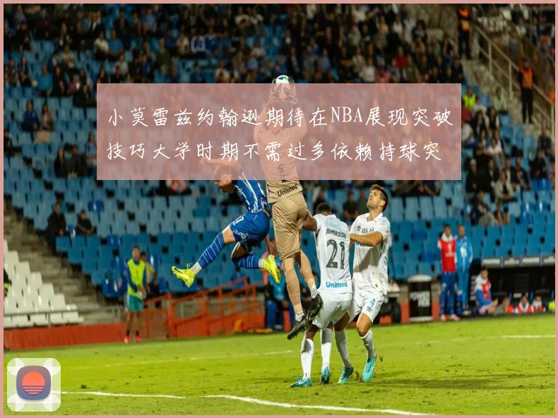 小莫雷兹约翰逊期待在NBA展现突破技巧大学时期不需过多依赖持球突破