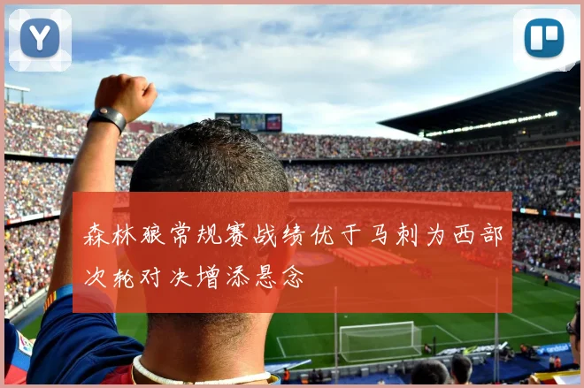 森林狼常规赛战绩优于马刺为西部次轮对决增添悬念