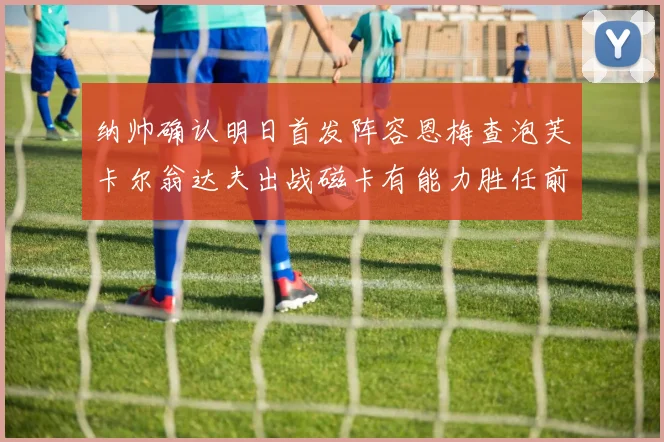纳帅确认明日首发阵容恩梅查泡芙卡尔翁达夫出战磁卡有能力胜任前腰位置