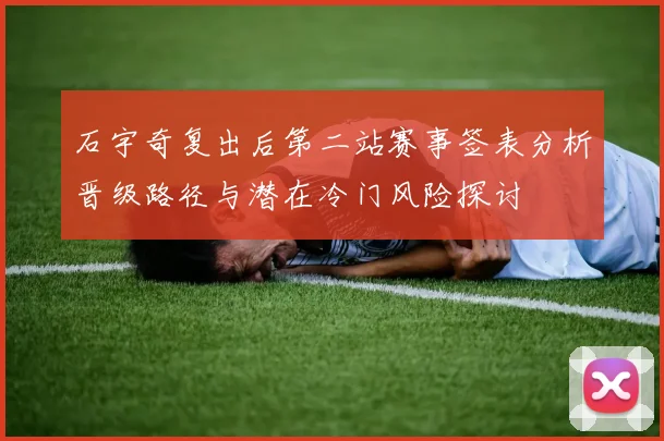 石宇奇复出后第二站赛事签表分析晋级路径与潜在冷门风险探讨