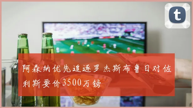阿森纳优先追逐罗杰斯布鲁日对佐利斯要价3500万镑