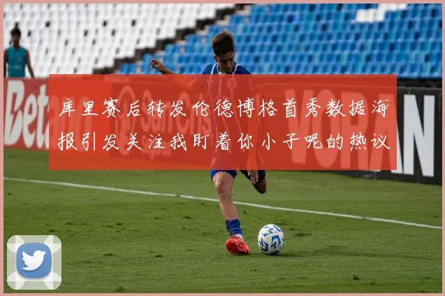 库里赛后转发伦德博格首秀数据海报引发关注我盯着你小子呢的热议