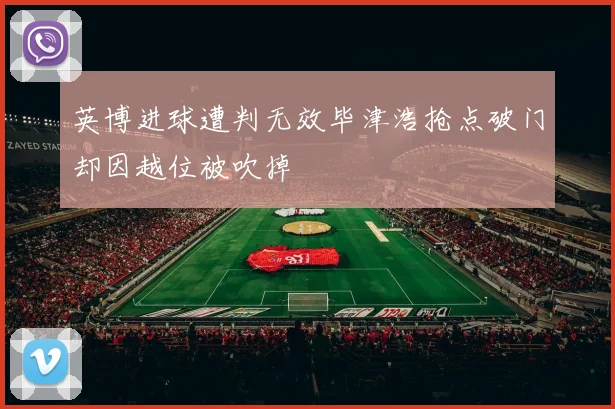 英博进球遭判无效毕津浩抢点破门却因越位被吹掉