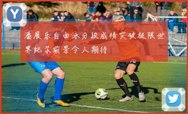 潘展乐自由泳分段成绩突破极限世界纪录前景令人期待