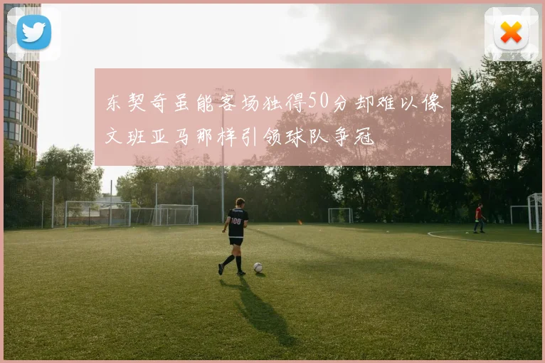 东契奇虽能客场独得50分却难以像文班亚马那样引领球队争冠