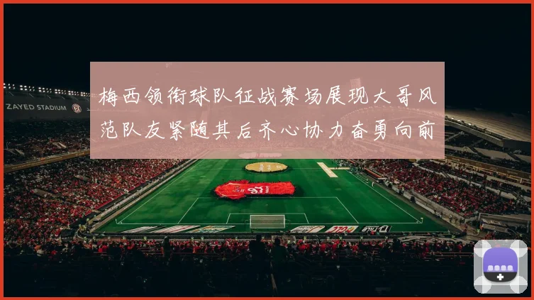 梅西领衔球队征战赛场展现大哥风范队友紧随其后齐心协力奋勇向前