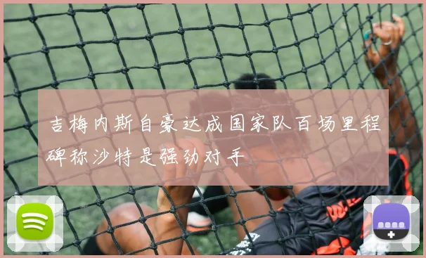 吉梅内斯自豪达成国家队百场里程碑称沙特是强劲对手