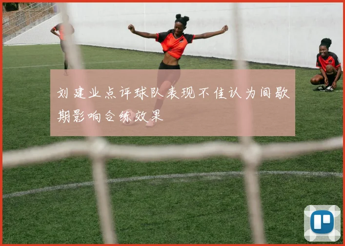 刘建业点评球队表现不佳认为间歇期影响合练效果