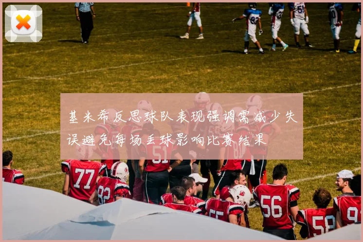 基米希反思球队表现强调需减少失误避免每场丢球影响比赛结果