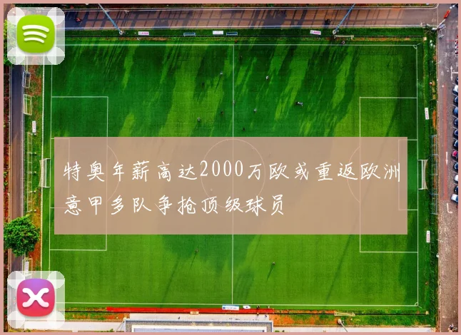 特奥年薪高达2000万欧或重返欧洲意甲多队争抢顶级球员