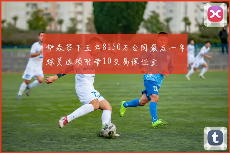 伊森签下五年8150万合同最后一年球员选项附带10交易保证金