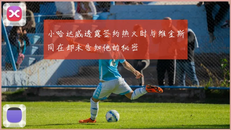 小哈达威透露签约热火时与维金斯同在却未告知他的秘密