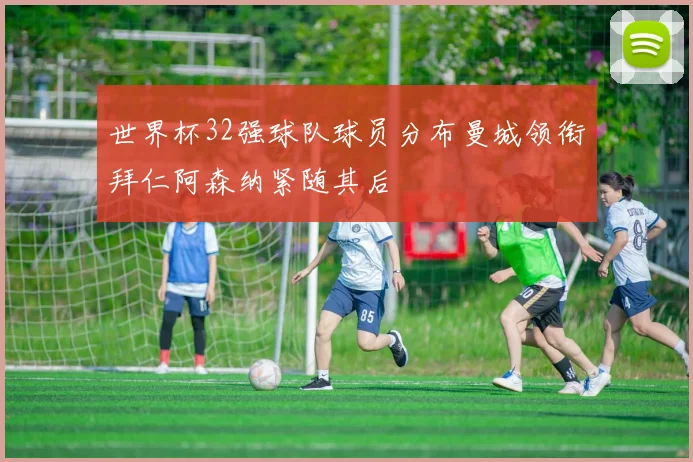 世界杯32强球队球员分布曼城领衔拜仁阿森纳紧随其后