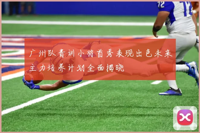 广州队青训小将首秀表现出色未来主力培养计划全面揭晓