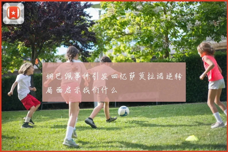 姆巴佩事件引发回忆萨莫拉诺逆转局面启示我们什么