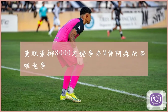 曼联豪掷8000万镑争夺M费阿森纳恐难竞争