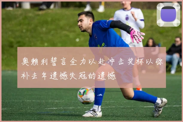 奥赖利誓言全力以赴冲击奖杯以弥补去年遗憾失冠的遗憾