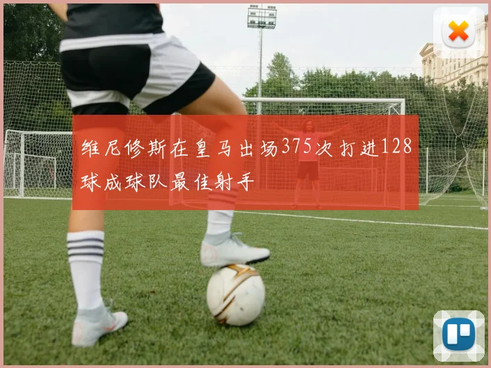 维尼修斯在皇马出场375次打进128球成球队最佳射手