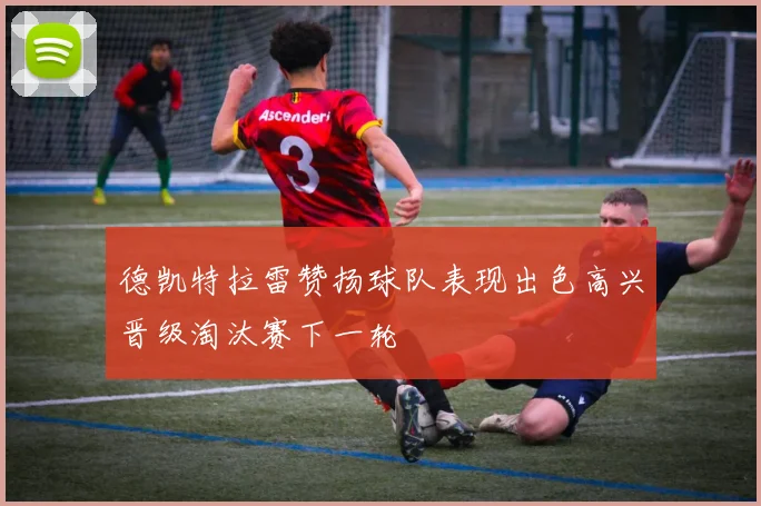 德凯特拉雷赞扬球队表现出色高兴晋级淘汰赛下一轮