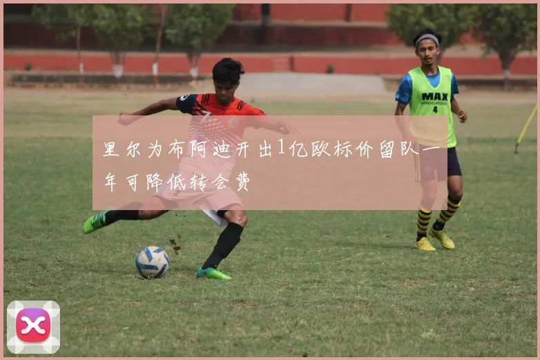 里尔为布阿迪开出1亿欧标价留队一年可降低转会费