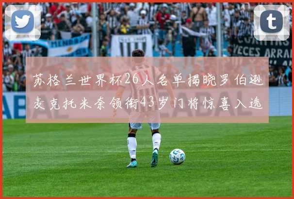 苏格兰世界杯26人名单揭晓罗伯逊麦克托米奈领衔43岁门将惊喜入选