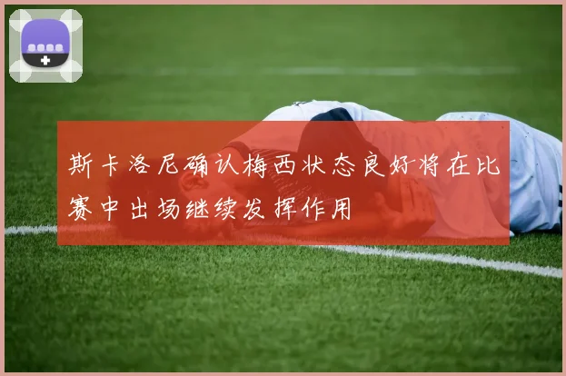 斯卡洛尼确认梅西状态良好将在比赛中出场继续发挥作用