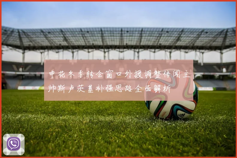 申花冬季转会窗口外援调整传闻主帅斯卢茨基补强思路全面解析