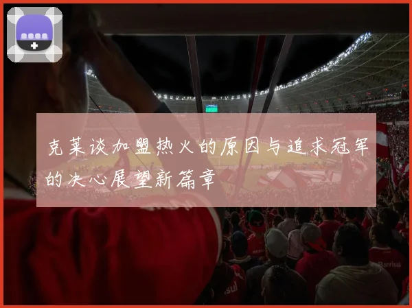 克莱谈加盟热火的原因与追求冠军的决心展望新篇章