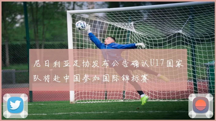 尼日利亚足协发布公告确认U17国家队将赴中国参加国际锦标赛