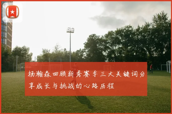 杨瀚森回顾新秀赛季三大关键词分享成长与挑战的心路历程