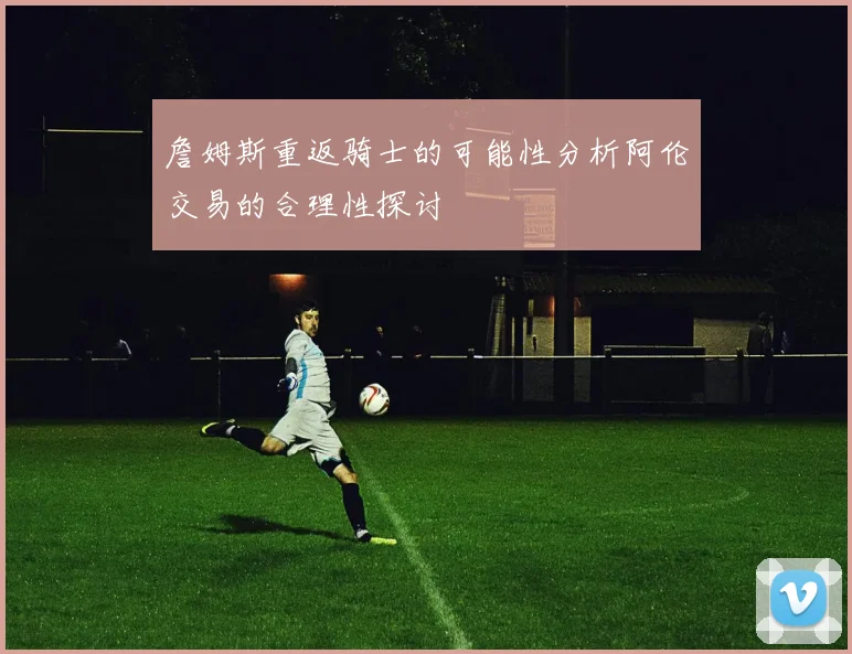 詹姆斯重返骑士的可能性分析阿伦交易的合理性探讨