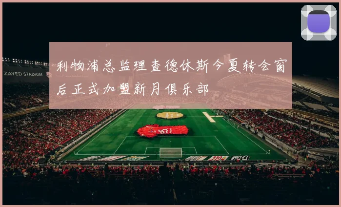 利物浦总监理查德休斯今夏转会窗后正式加盟新月俱乐部