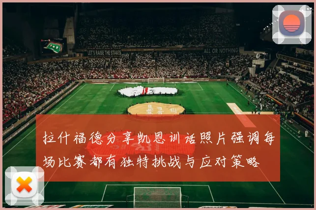 拉什福德分享凯恩训话照片强调每场比赛都有独特挑战与应对策略
