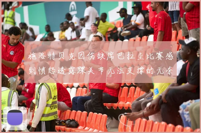 施洛特贝克因伤缺席巴拉圭比赛感到愤怒透露踝关节无法支撑的无奈