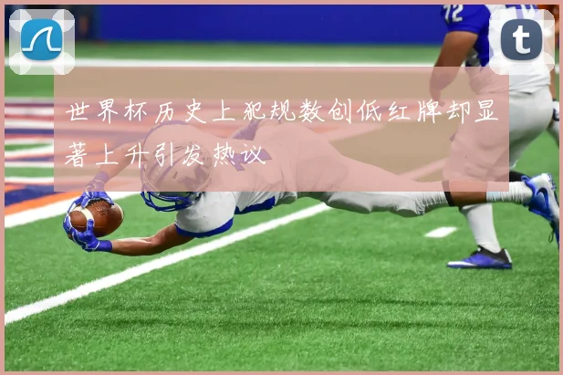 世界杯历史上犯规数创低红牌却显著上升引发热议