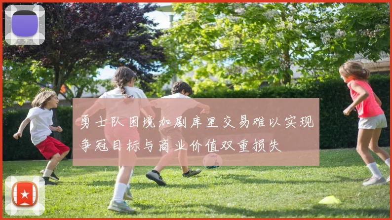勇士队困境加剧库里交易难以实现争冠目标与商业价值双重损失