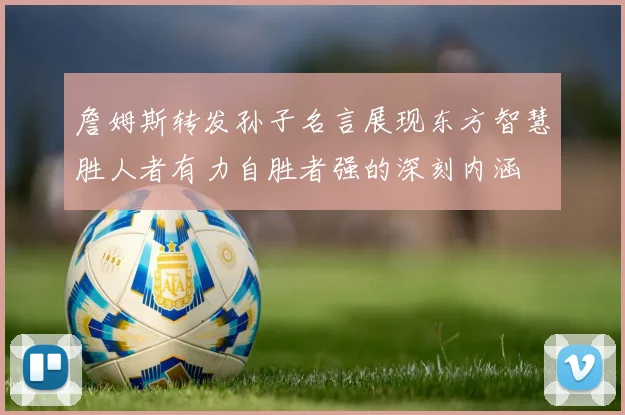 詹姆斯转发孙子名言展现东方智慧胜人者有力自胜者强的深刻内涵