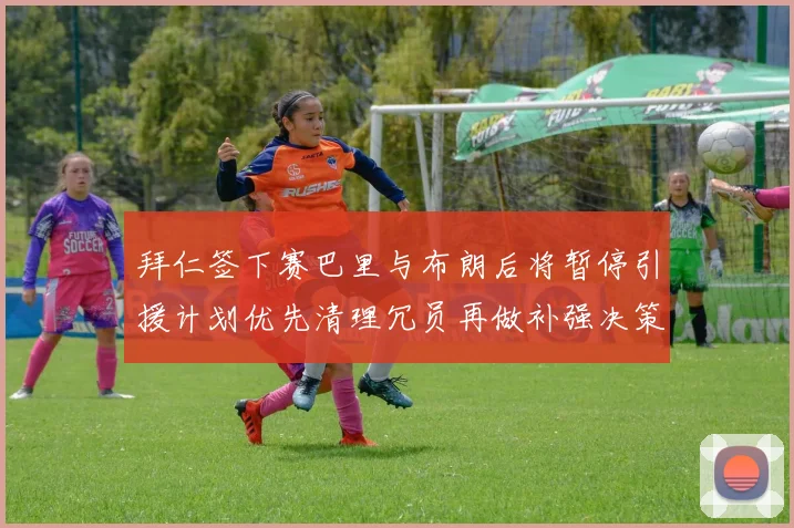 拜仁签下赛巴里与布朗后将暂停引援计划优先清理冗员再做补强决策