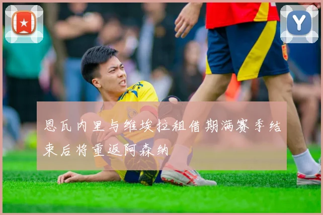 恩瓦内里与维埃拉租借期满赛季结束后将重返阿森纳